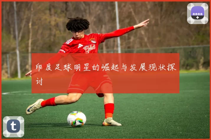 印度足球明星的崛起与发展现状探讨