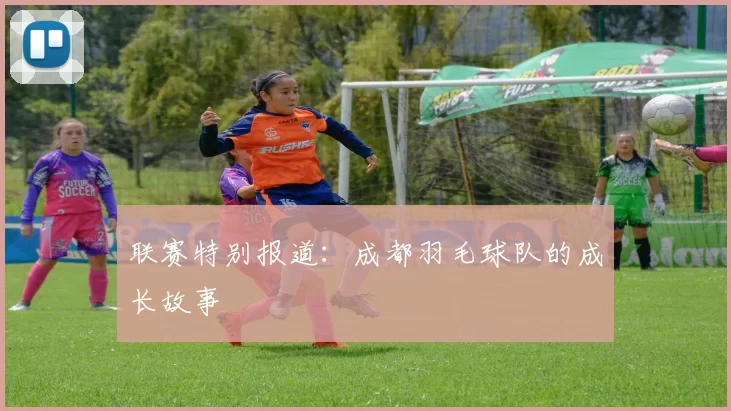 联赛特别报道：成都羽毛球队的成长故事