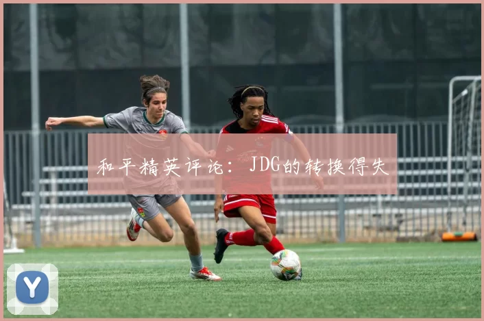 和平精英评论：JDG的转换得失