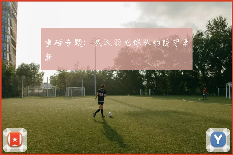 重磅专题：武汉羽毛球队的防守革新