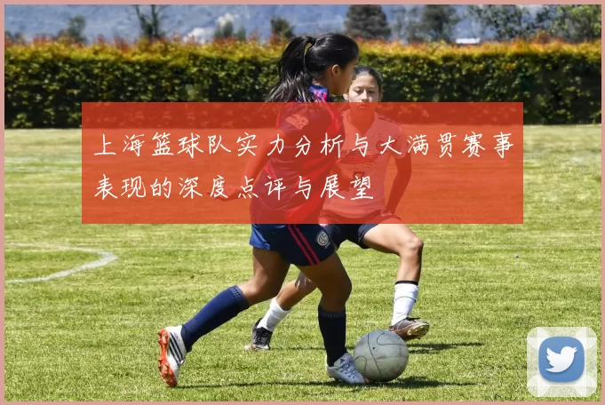 上海篮球队实力分析与大满贯赛事表现的深度点评与展望
