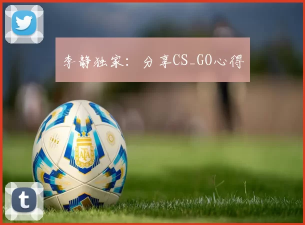 李静独家：分享CS_GO心得