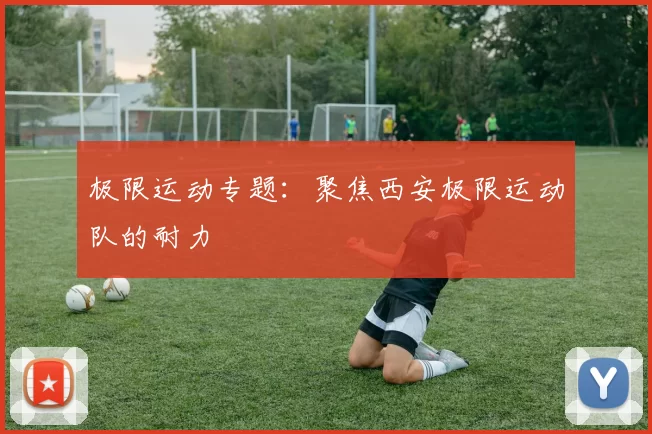 极限运动专题：聚焦西安极限运动队的耐力