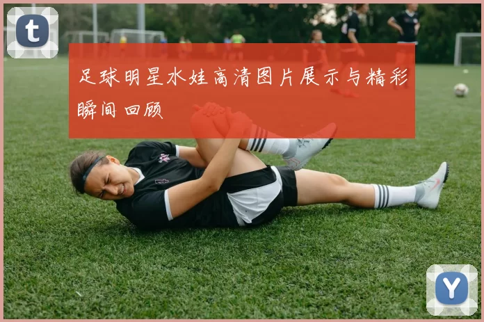 足球明星水娃高清图片展示与精彩瞬间回顾