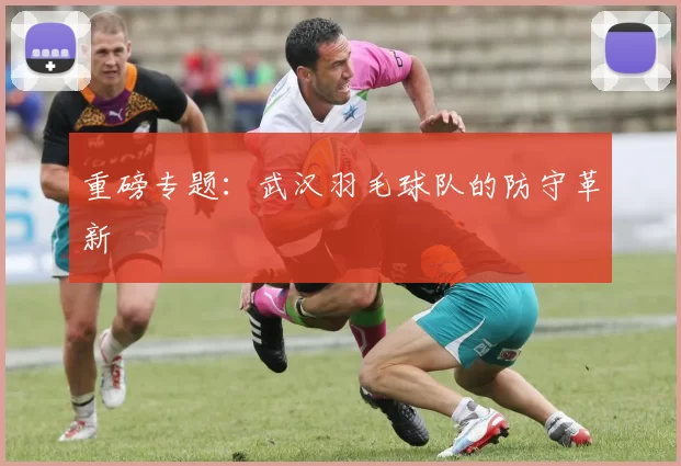 重磅专题：武汉羽毛球队的防守革新