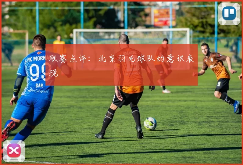 联赛点评：北京羽毛球队的意识表现