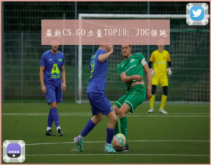 最新CS_GO力量TOP10：JDG领跑