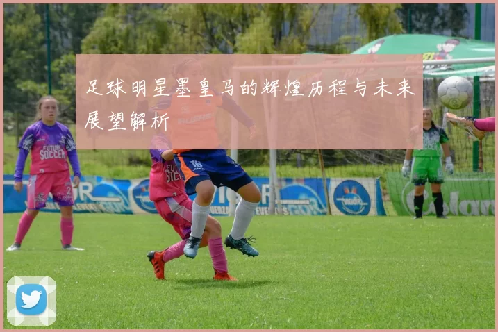 足球明星墨皇马的辉煌历程与未来展望解析