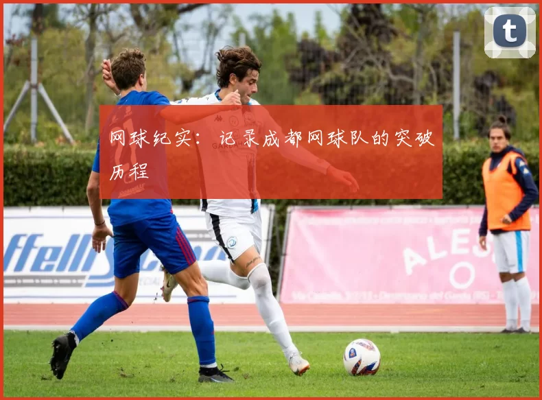 网球纪实：记录成都网球队的突破历程