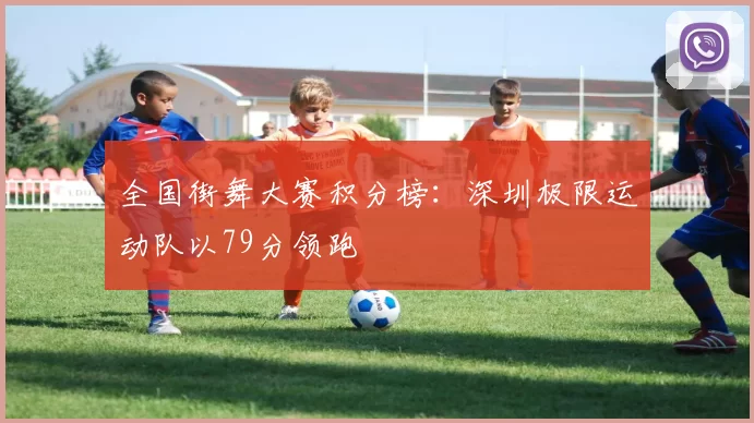 全国街舞大赛积分榜：深圳极限运动队以79分领跑