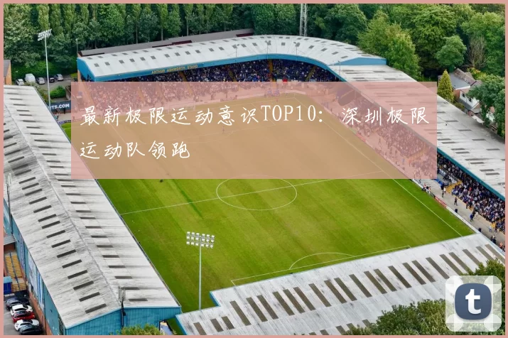 最新极限运动意识TOP10：深圳极限运动队领跑